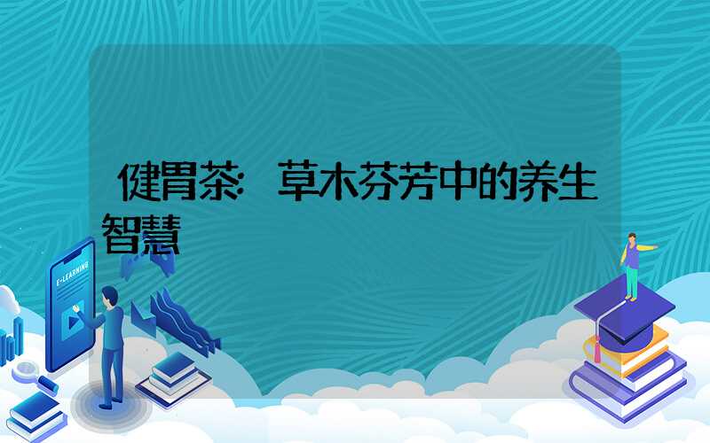 健胃茶:草木芬芳中的养生智慧