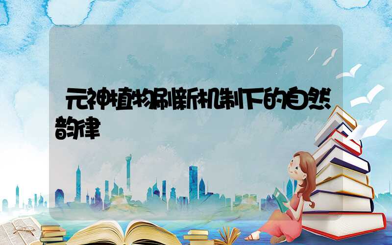 元神植物刷新机制下的自然韵律