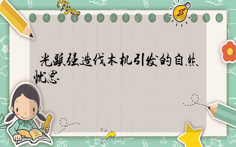 光头强造伐木机引发的自然忧思