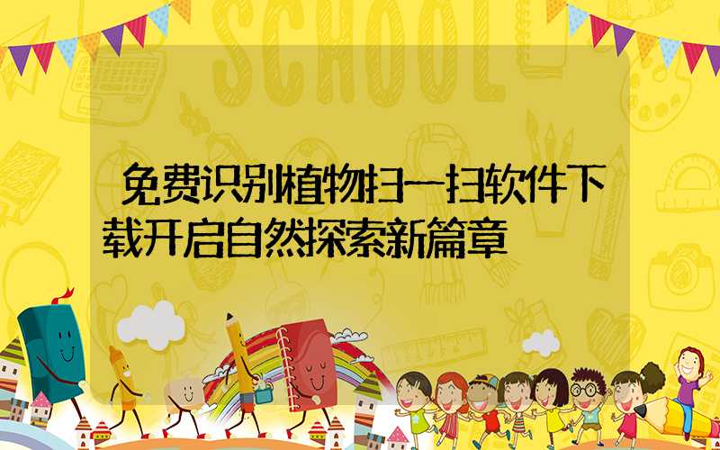 免费识别植物扫一扫软件下载开启自然探索新篇章