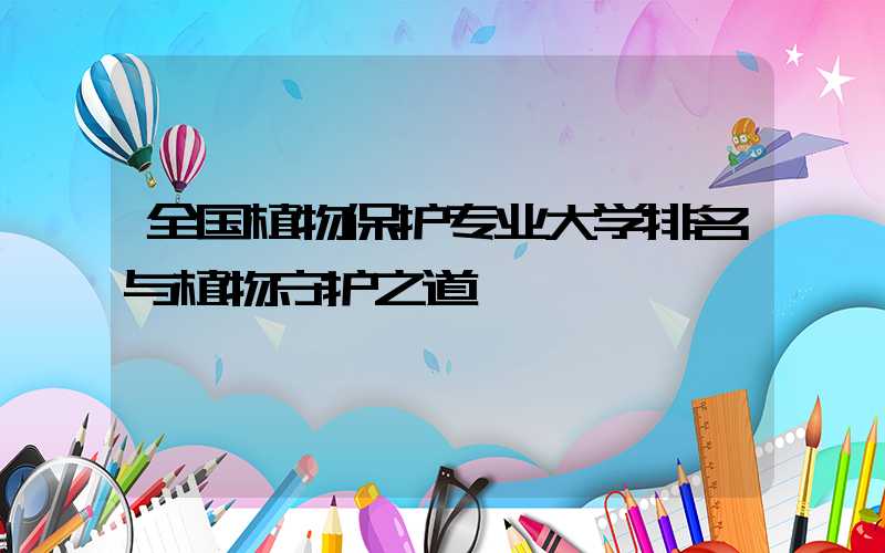 全国植物保护专业大学排名与植物守护之道