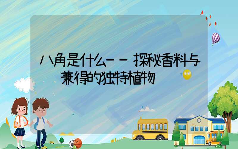 八角是什么——探秘香料与观赏兼得的独特植物
