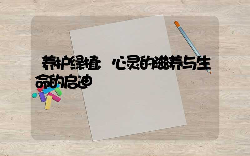 养护绿植:心灵的滋养与生命的启迪