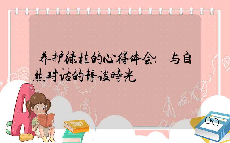 养护绿植的心得体会：与自然对话的静谧时光