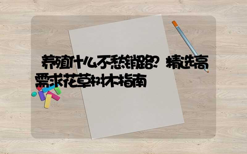 养殖什么不愁销路？精选高需求花草树木指南