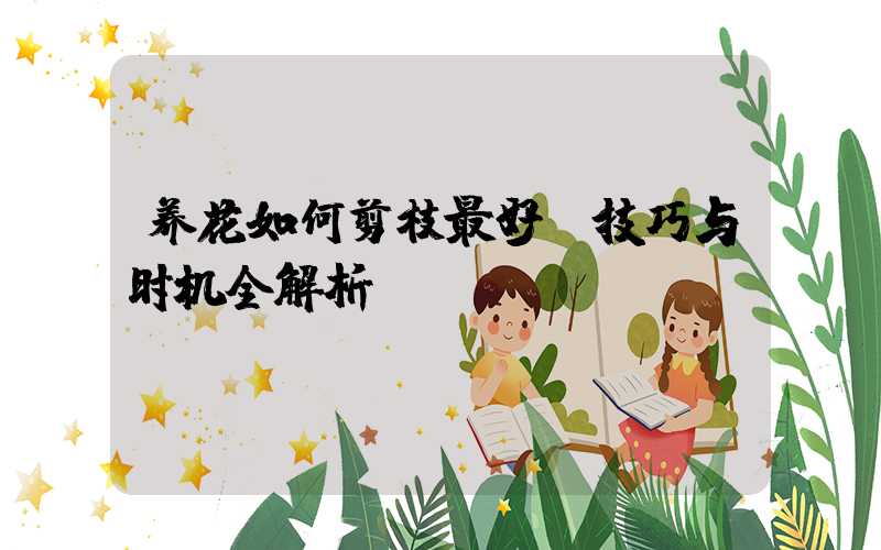 养花如何剪枝最好:技巧与时机全解析