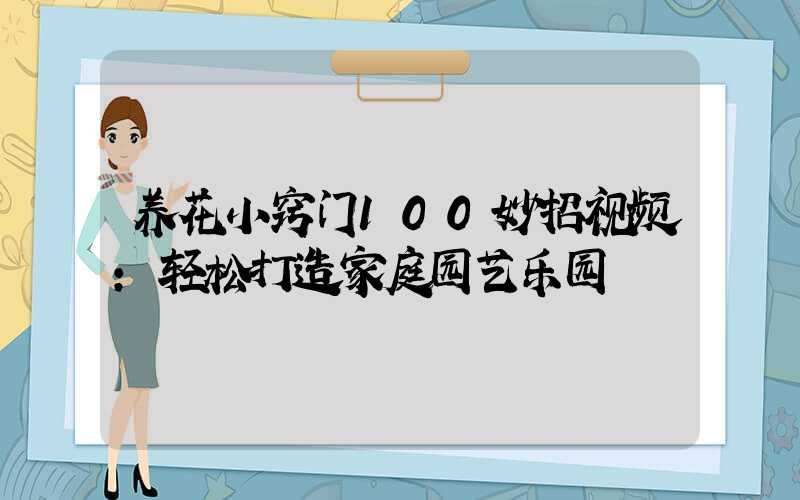 养花小窍门100妙招视频：轻松打造家庭园艺乐园