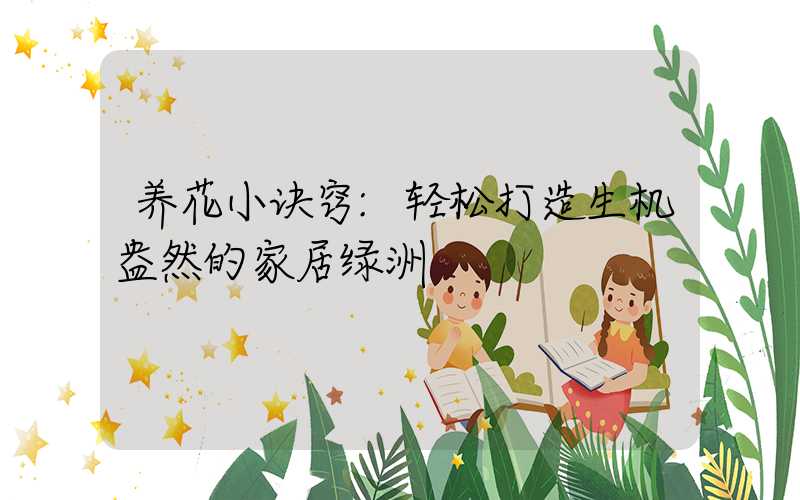 养花小诀窍:轻松打造生机盎然的家居绿洲