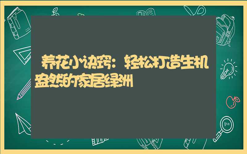 养花小诀窍：轻松打造生机盎然的家居绿洲