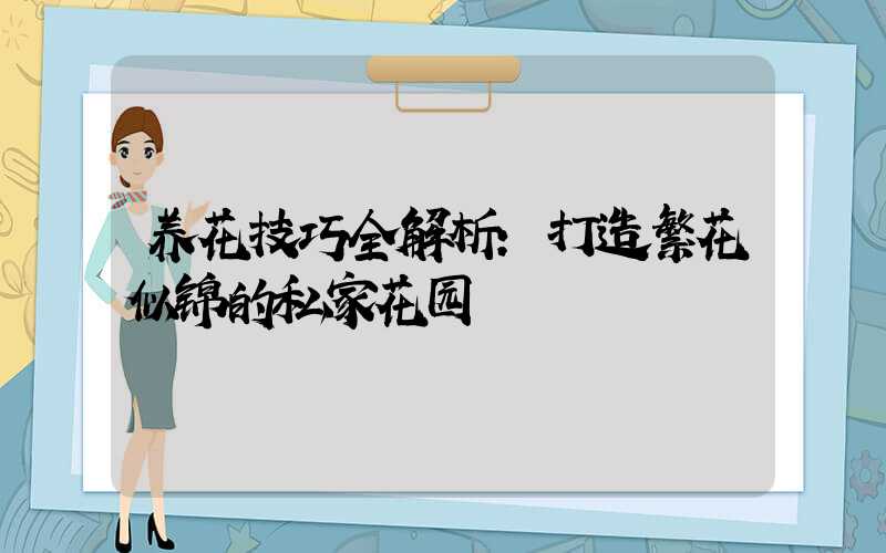 养花技巧全解析:打造繁花似锦的私家花园