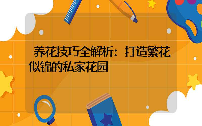 养花技巧全解析：打造繁花似锦的私家花园