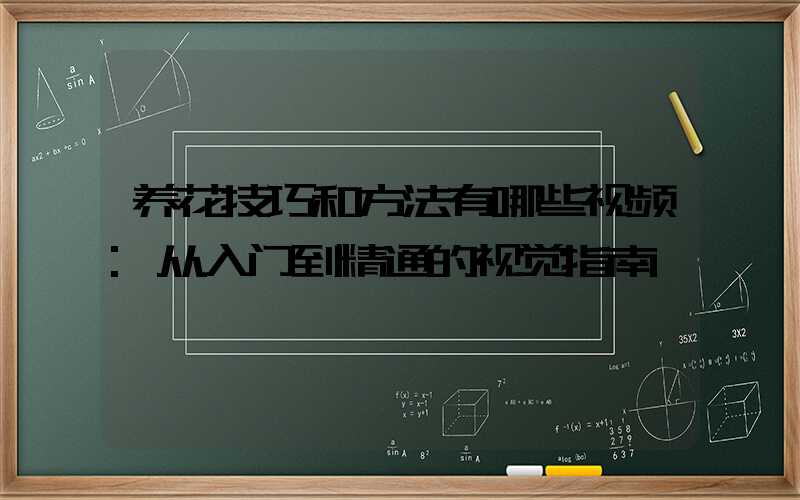 养花技巧和方法有哪些视频:从入门到精通的视觉指南