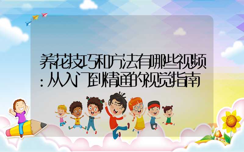 养花技巧和方法有哪些视频：从入门到精通的视觉指南