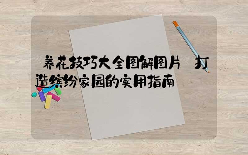养花技巧大全图解图片:打造缤纷家园的实用指南