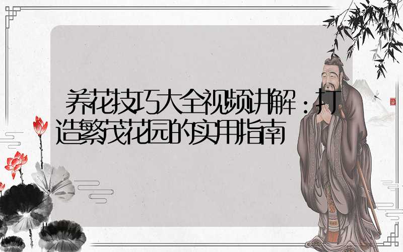 养花技巧大全视频讲解：打造繁茂花园的实用指南