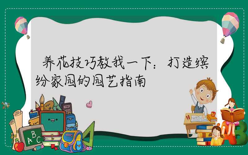 养花技巧教我一下：打造缤纷家园的园艺指南