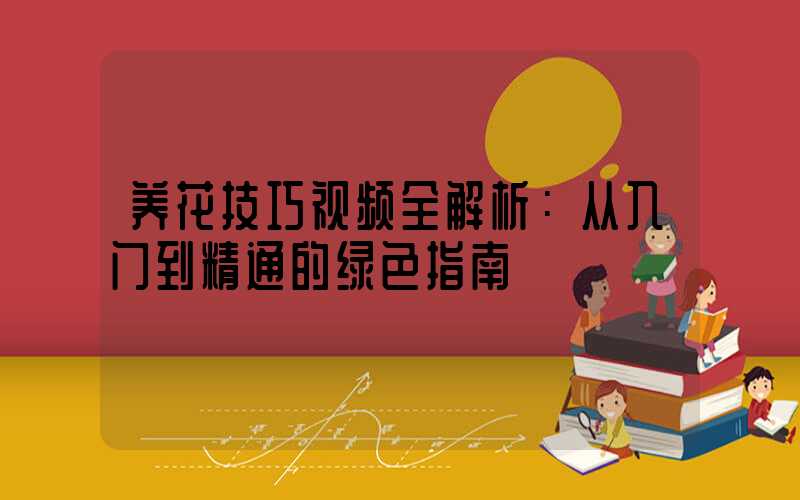 养花技巧视频全解析：从入门到精通的绿色指南