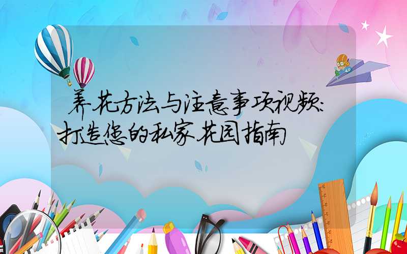 养花方法与注意事项视频：打造您的私家花园指南