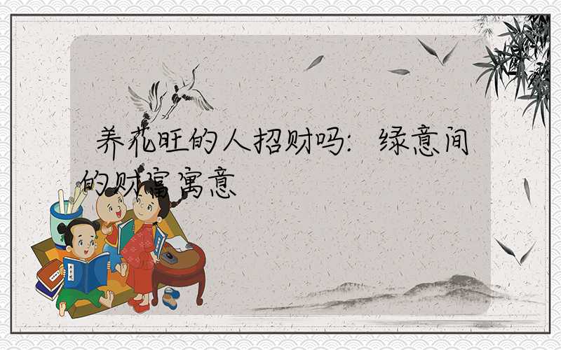 养花旺的人招财吗:绿意间的财富寓意
