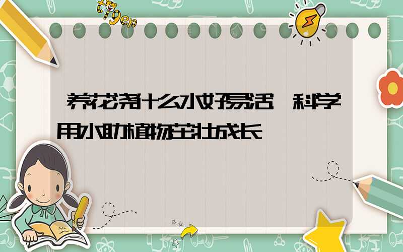 养花浇什么水好易活:科学用水助植物茁壮成长