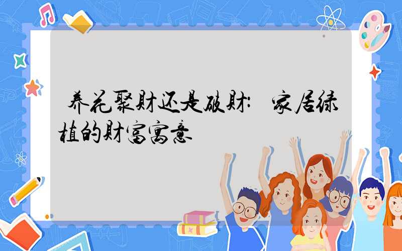 养花聚财还是破财:家居绿植的财富寓意