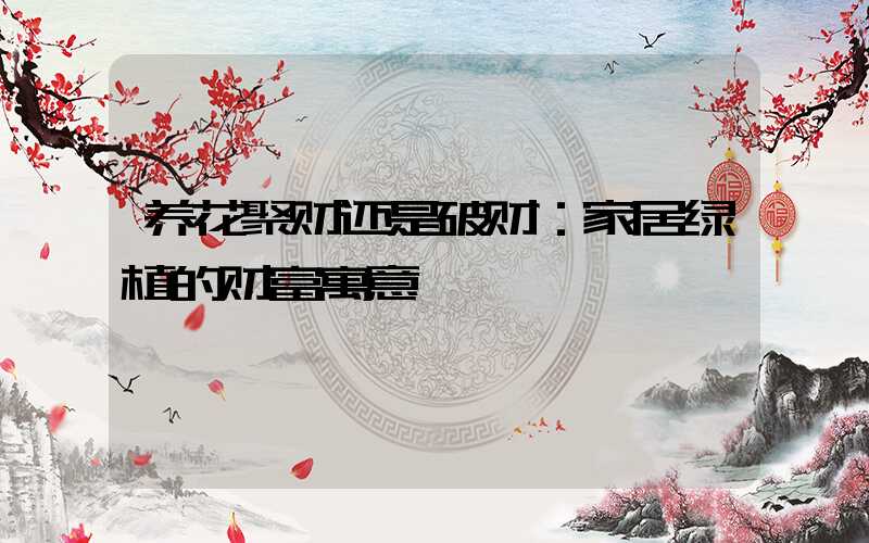 养花聚财还是破财：家居绿植的财富寓意