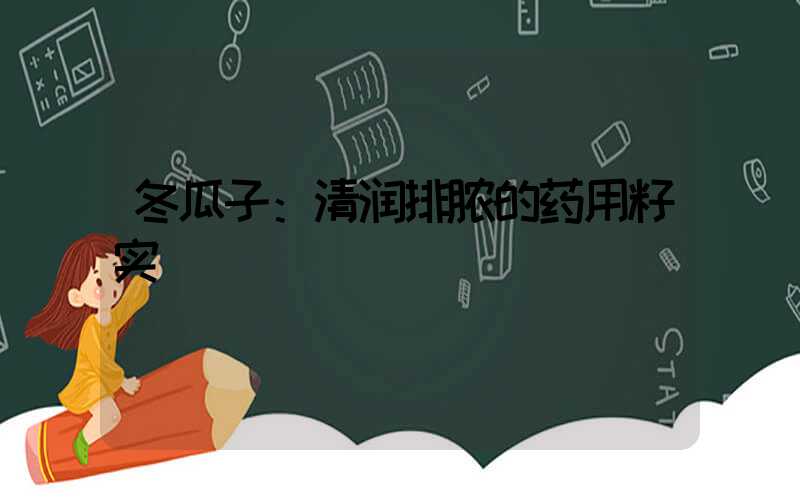 冬瓜子：清润排脓的药用籽实