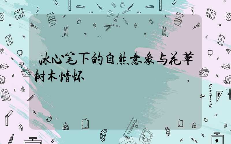 冰心笔下的自然意象与花草树木情怀