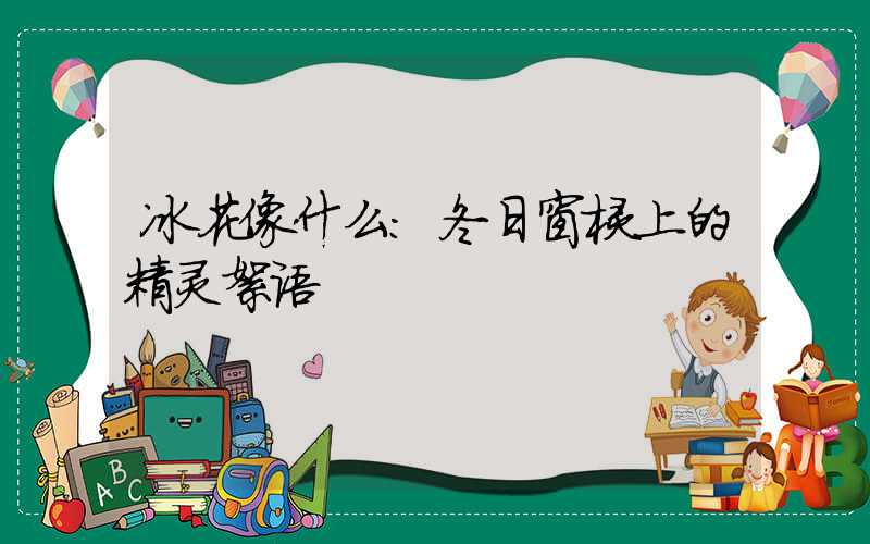 冰花像什么：冬日窗棂上的精灵絮语