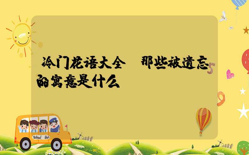 冷门花语大全：那些被遗忘的寓意是什么