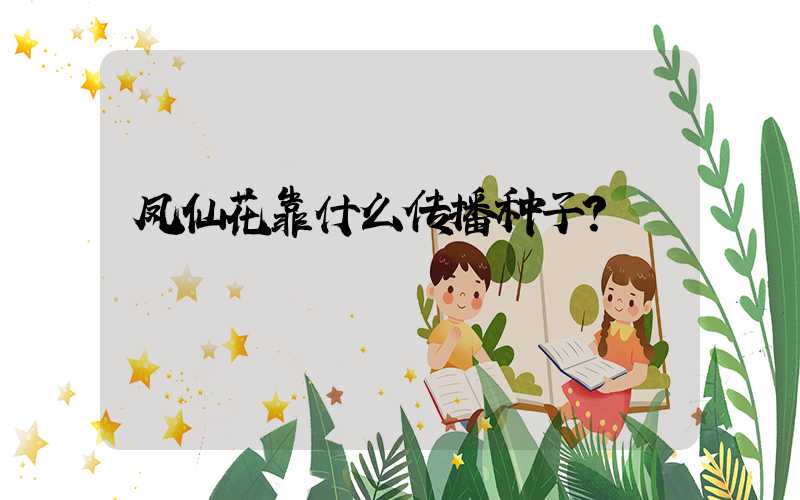 凤仙花靠什么传播种子？
