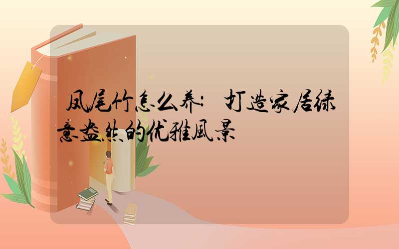 凤尾竹怎么养:打造家居绿意盎然的优雅风景