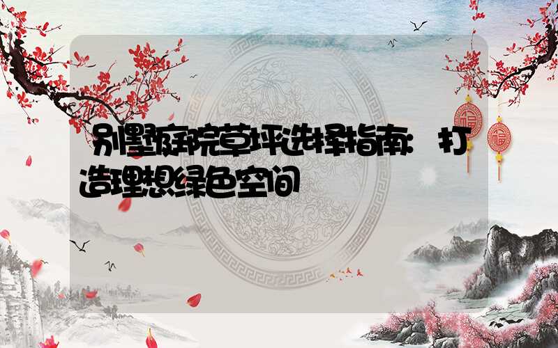 别墅庭院草坪选择指南:打造理想绿色空间
