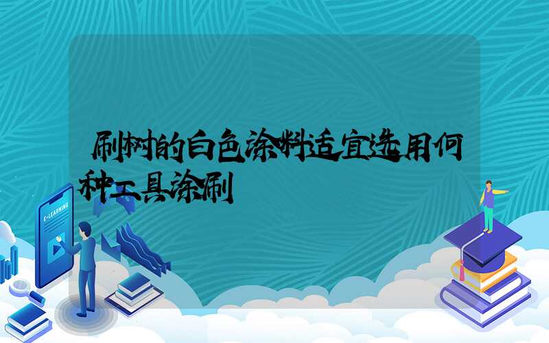 刷树的白色涂料适宜选用何种工具涂刷