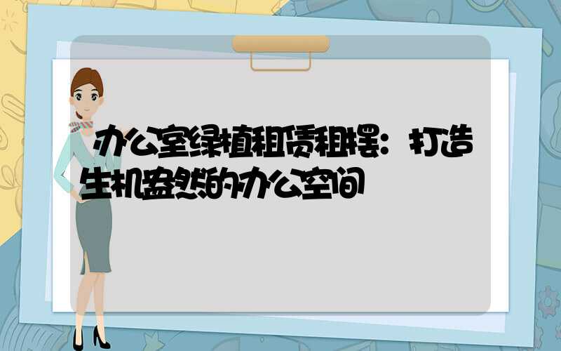 办公室绿植租赁租摆：打造生机盎然的办公空间