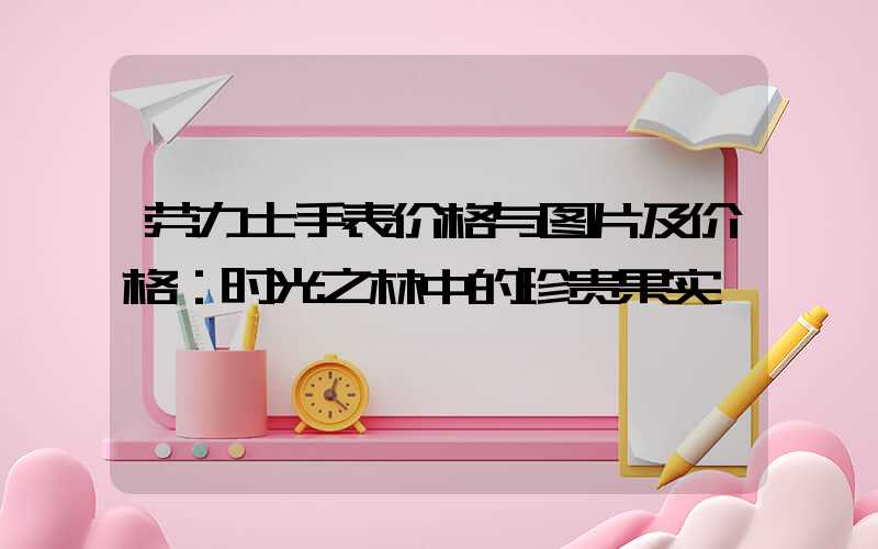 劳力士手表价格与图片及价格：时光之林中的珍贵果实