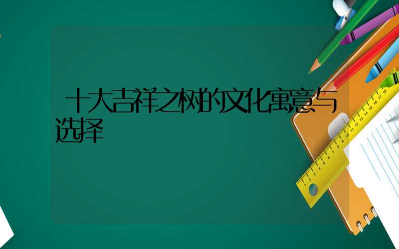 十大吉祥之树的文化寓意与选择