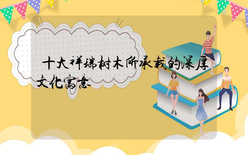 十大祥瑞树木所承载的深厚文化寓意