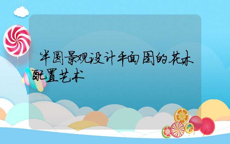 半圆景观设计平面图的花木配置艺术