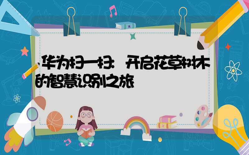 华为扫一扫:开启花草树木的智慧识别之旅