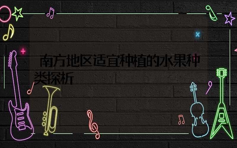 南方地区适宜种植的水果种类探析