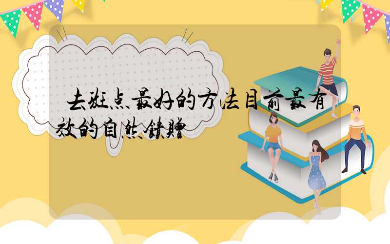 去斑点最好的方法目前最有效的自然馈赠