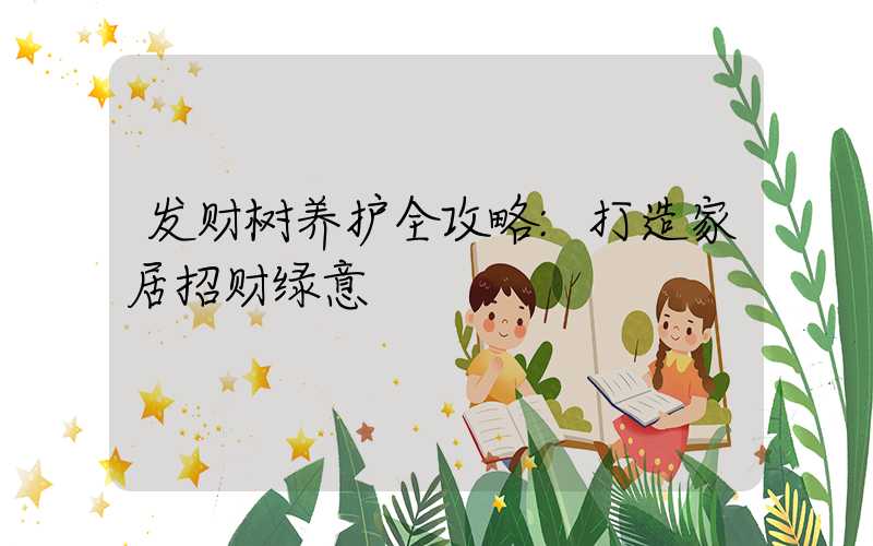 发财树养护全攻略:打造家居招财绿意