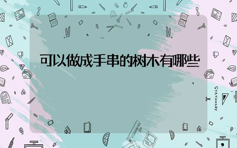 可以做成手串的树木有哪些