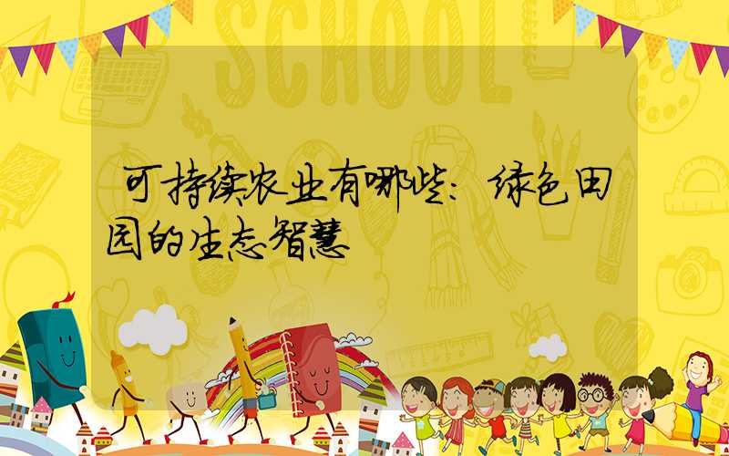 可持续农业有哪些:绿色田园的生态智慧