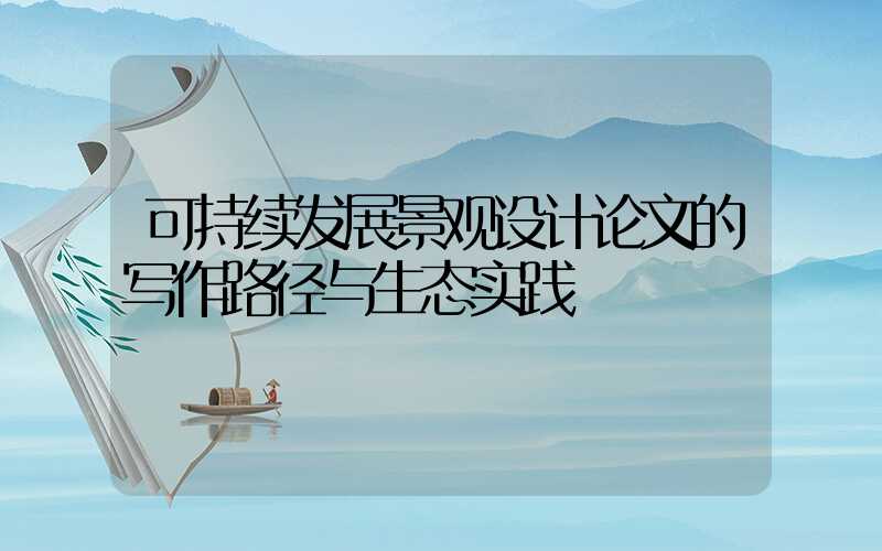 可持续发展景观设计论文的写作路径与生态实践
