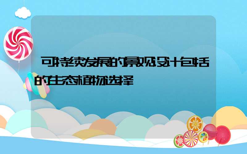 可持续发展的景观设计包括的生态植物选择