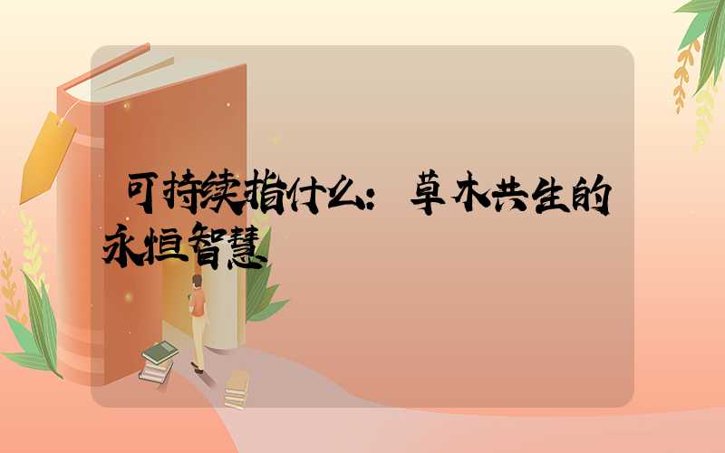 可持续指什么：草木共生的永恒智慧