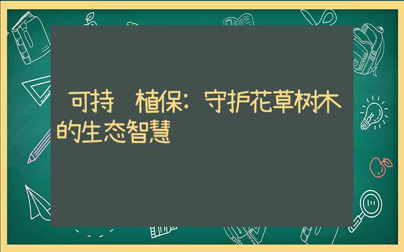 可持续植保:守护花草树木的生态智慧