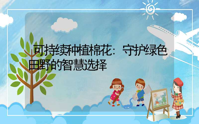 可持续种植棉花:守护绿色田野的智慧选择